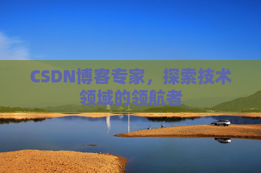 CSDN博客专家，探索技术领域的领航者